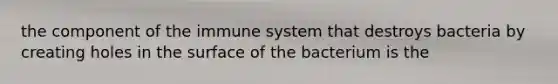 the component of the immune system that destroys bacteria by creating holes in the surface of the bacterium is the