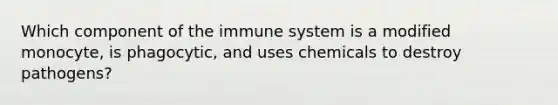 Which component of the immune system is a modified​ monocyte, is​ phagocytic, and uses chemicals to destroy​ pathogens?