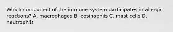 Which component of the immune system participates in allergic​ reactions? A. macrophages B. eosinophils C. mast cells D. neutrophils