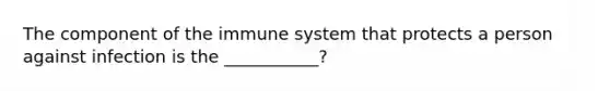 The component of the immune system that protects a person against infection is the ___________?