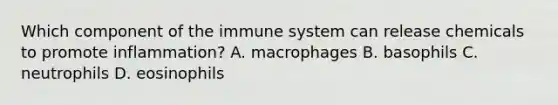 Which component of the immune system can release chemicals to promote​ inflammation? A. macrophages B. basophils C. neutrophils D. eosinophils