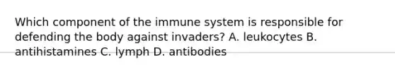 Which component of the immune system is responsible for defending the body against​ invaders? A. leukocytes B. antihistamines C. lymph D. antibodies