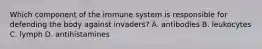 Which component of the immune system is responsible for defending the body against​ invaders? A. antibodies B. leukocytes C. lymph D. antihistamines