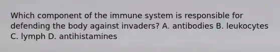 Which component of the immune system is responsible for defending the body against​ invaders? A. antibodies B. leukocytes C. lymph D. antihistamines