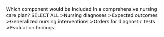 Which component would be included in a comprehensive nursing care plan? SELECT ALL >Nursing diagnoses >Expected outcomes >Generalized nursing interventions >Orders for diagnostic tests >Evaluation findings