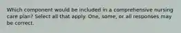 Which component would be included in a comprehensive nursing care plan? Select all that apply. One, some, or all responses may be correct.