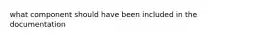 what component should have been included in the documentation