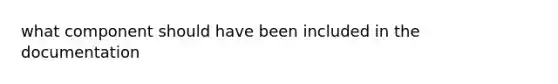 what component should have been included in the documentation