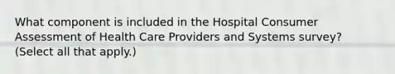 What component is included in the Hospital Consumer Assessment of Health Care Providers and Systems survey? (Select all that apply.)