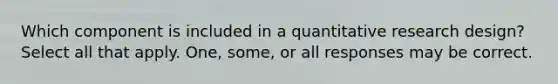 Which component is included in a quantitative research design? Select all that apply. One, some, or all responses may be correct.