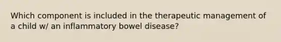 Which component is included in the therapeutic management of a child w/ an inflammatory bowel disease?