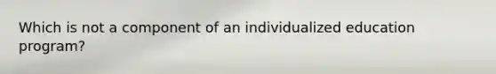 Which is not a component of an individualized education program?