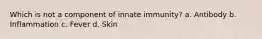 Which is not a component of innate immunity? a. Antibody b. Inflammation c. Fever d. Skin