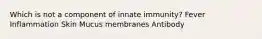 Which is not a component of innate immunity? Fever Inflammation Skin Mucus membranes Antibody