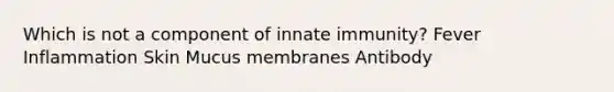 Which is not a component of innate immunity? Fever Inflammation Skin Mucus membranes Antibody