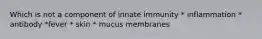 Which is not a component of innate immunity * inflammation * antibody *fever * skin * mucus membranes