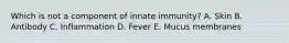 Which is not a component of innate immunity? A. Skin B. Antibody C. Inflammation D. Fever E. Mucus membranes