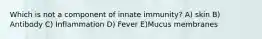 Which is not a component of innate immunity? A) skin B) Antibody C) Inflammation D) Fever E)Mucus membranes