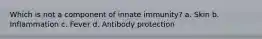Which is not a component of innate immunity? a. Skin b. Inflammation c. Fever d. Antibody protection