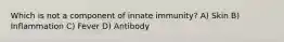 Which is not a component of innate immunity? A) Skin B) Inflammation C) Fever D) Antibody