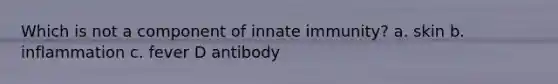 Which is not a component of innate immunity? a. skin b. inflammation c. fever D antibody