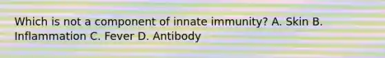 Which is not a component of innate immunity? A. Skin B. Inflammation C. Fever D. Antibody