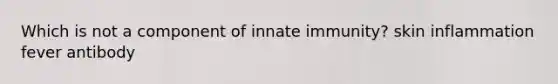 Which is not a component of innate immunity? skin inflammation fever antibody