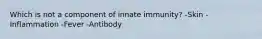 Which is not a component of innate immunity? -Skin -Inflammation -Fever -Antibody