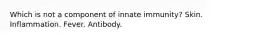 Which is not a component of innate immunity? Skin. Inflammation. Fever. Antibody.