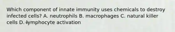 Which component of innate immunity uses chemicals to destroy infected​ cells? A. neutrophils B. macrophages C. natural killer cells D. lymphocyte activation