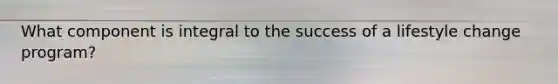 What component is integral to the success of a lifestyle change program?