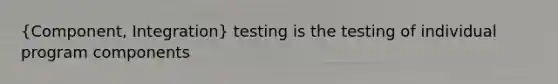 (Component, Integration) testing is the testing of individual program components