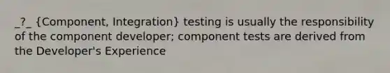 _?_ (Component, Integration) testing is usually the responsibility of the component developer; component tests are derived from the Developer's Experience