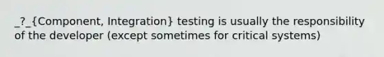 _?_(Component, Integration) testing is usually the responsibility of the developer (except sometimes for critical systems)