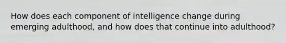 How does each component of intelligence change during emerging adulthood, and how does that continue into adulthood?