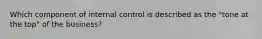 Which component of internal control is described as the "tone at the top" of the business?