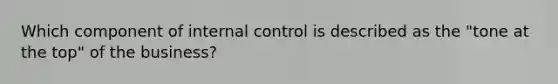 Which component of internal control is described as the "tone at the top" of the business?