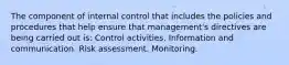 The component of internal control that includes the policies and procedures that help ensure that management's directives are being carried out is: Control activities. Information and communication. Risk assessment. Monitoring.