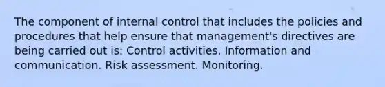 The component of internal control that includes the policies and procedures that help ensure that management's directives are being carried out is: Control activities. Information and communication. Risk assessment. Monitoring.