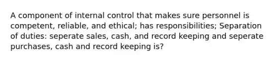 A component of <a href='https://www.questionai.com/knowledge/kjj42owoAP-internal-control' class='anchor-knowledge'>internal control</a> that makes sure personnel is competent, reliable, and ethical; has responsibilities; Separation of duties: seperate sales, cash, and record keeping and seperate purchases, cash and record keeping is?