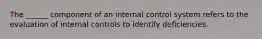 The ______ component of an internal control system refers to the evaluation of internal controls to identify deficiencies.