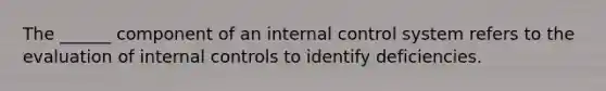 The ______ component of an internal control system refers to the evaluation of internal controls to identify deficiencies.