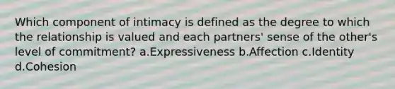 Which component of intimacy is defined as the degree to which the relationship is valued and each partners' sense of the other's level of commitment? a.Expressiveness b.Affection c.Identity d.Cohesion