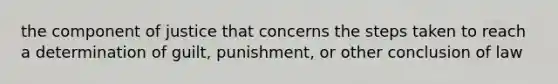 the component of justice that concerns the steps taken to reach a determination of guilt, punishment, or other conclusion of law