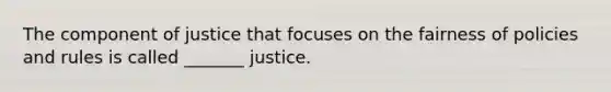 The component of justice that focuses on the fairness of policies and rules is called _______ justice.