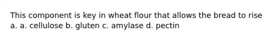 This component is key in wheat flour that allows the bread to rise a. a. cellulose b. gluten c. amylase d. pectin