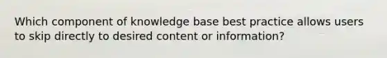 Which component of knowledge base best practice allows users to skip directly to desired content or information?