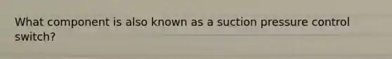 What component is also known as a suction pressure control switch?