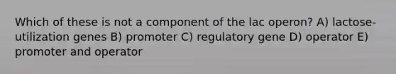 Which of these is not a component of the lac operon? A) lactose-utilization genes B) promoter C) regulatory gene D) operator E) promoter and operator