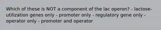 Which of these is NOT a component of the lac operon? - lactose-utilization genes only - promoter only - regulatory gene only - operator only - promoter and operator